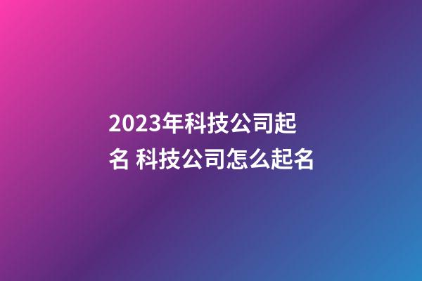 2023年科技公司起名 科技公司怎么起名-第1张-公司起名-玄机派